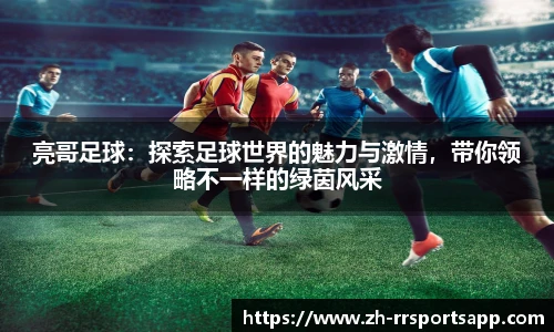 亮哥足球：探索足球世界的魅力与激情，带你领略不一样的绿茵风采